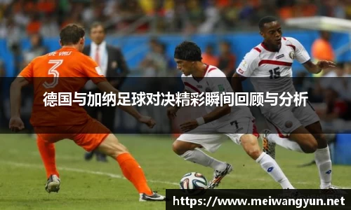 德国与加纳足球对决精彩瞬间回顾与分析