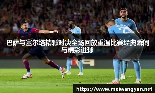 巴萨与塞尔塔精彩对决全场回放重温比赛经典瞬间与精彩进球