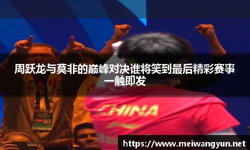 周跃龙与莫非的巅峰对决谁将笑到最后精彩赛事一触即发