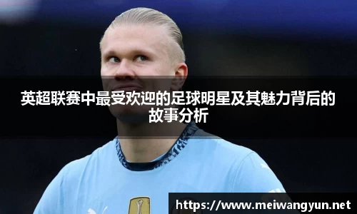 英超联赛中最受欢迎的足球明星及其魅力背后的故事分析