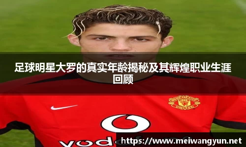 足球明星大罗的真实年龄揭秘及其辉煌职业生涯回顾