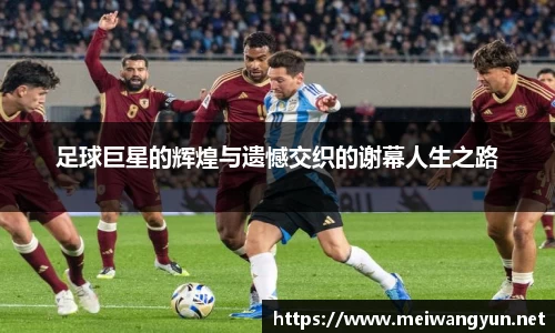 足球巨星的辉煌与遗憾交织的谢幕人生之路