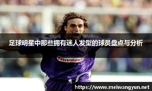 足球明星中那些拥有迷人发型的球员盘点与分析