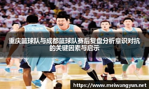 重庆篮球队与成都篮球队赛后复盘分析意识对抗的关键因素与启示