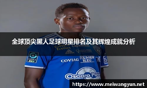 全球顶尖黑人足球明星排名及其辉煌成就分析