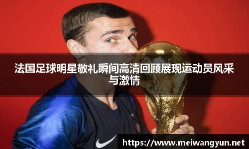 法国足球明星敬礼瞬间高清回顾展现运动员风采与激情