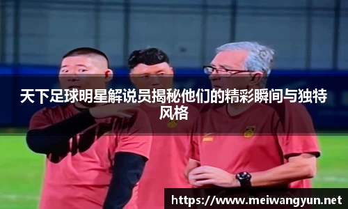 天下足球明星解说员揭秘他们的精彩瞬间与独特风格